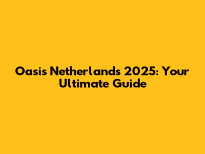 Oasis Netherlands 2025: Your Ultimate Guide