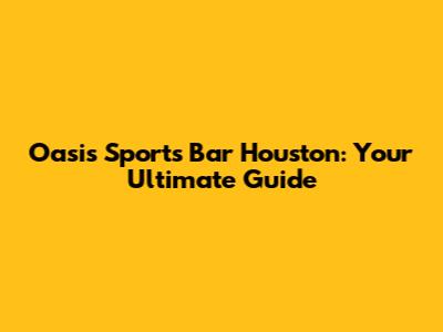 Oasis Sports Bar Houston: Your Ultimate Guide