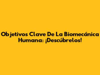Objetivos Clave De La Biomecánica Humana: ¡Descúbrelos!
