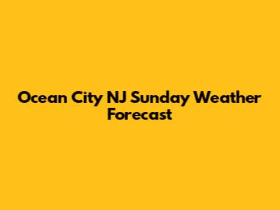 Ocean City NJ Sunday Weather Forecast