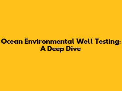 Ocean Environmental Well Testing: A Deep Dive