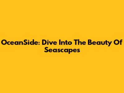 OceanSide: Dive Into The Beauty Of Seascapes