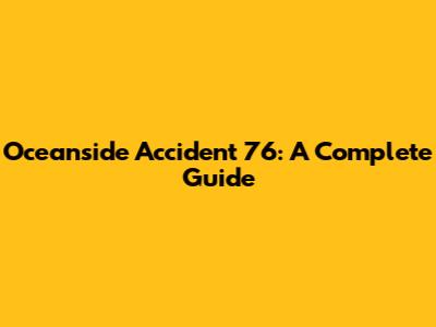 Oceanside Accident 76: A Complete Guide