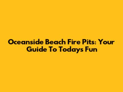 Oceanside Beach Fire Pits: Your Guide To Today's Fun