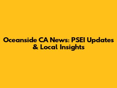 Oceanside CA News: PSEI Updates & Local Insights