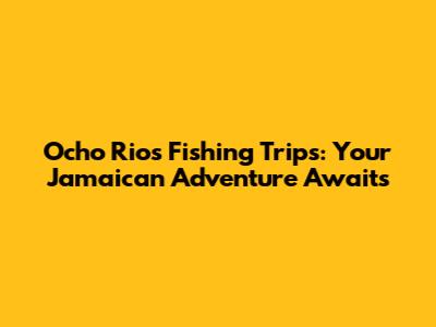 Ocho Rios Fishing Trips: Your Jamaican Adventure Awaits