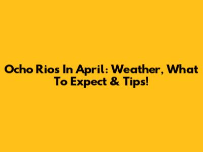 Ocho Rios In April: Weather, What To Expect & Tips!