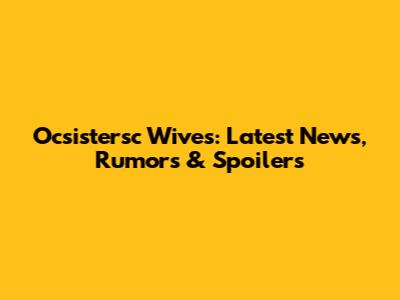 Ocsistersc Wives: Latest News, Rumors & Spoilers