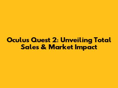 Oculus Quest 2: Unveiling Total Sales & Market Impact