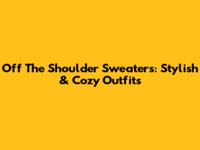 Off The Shoulder Sweaters: Stylish & Cozy Outfits
