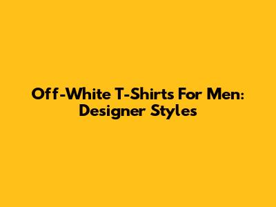 Off-White T-Shirts For Men: Designer Styles