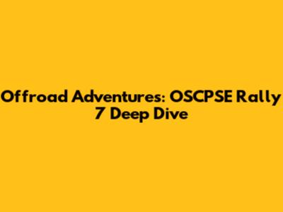 Offroad Adventures: OSCPSE Rally 7 Deep Dive