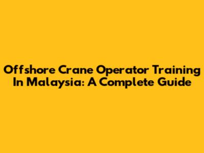 Offshore Crane Operator Training In Malaysia: A Complete Guide