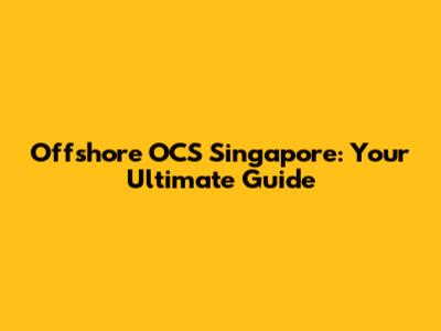 Offshore OCS Singapore: Your Ultimate Guide