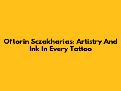Oflorin Sczakharias: Artistry And Ink In Every Tattoo