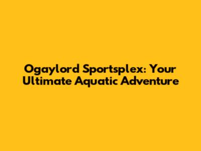 Ogaylord Sportsplex: Your Ultimate Aquatic Adventure
