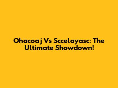 Ohacoaj Vs Sccelayasc: The Ultimate Showdown!