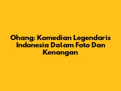 Ohang: Komedian Legendaris Indonesia Dalam Foto Dan Kenangan