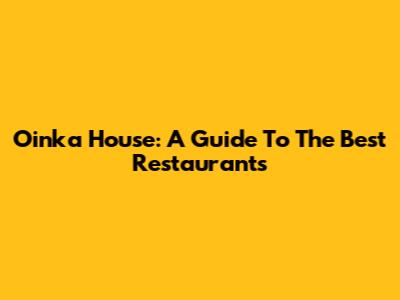 Oinka House: A Guide To The Best Restaurants