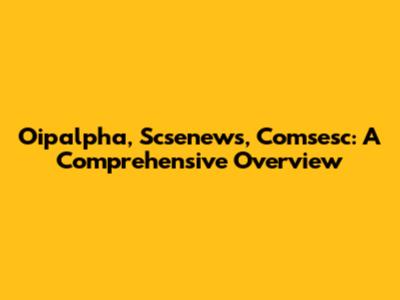 Oipalpha, Scsenews, Comsesc: A Comprehensive Overview