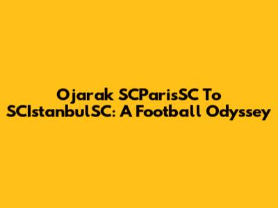 Ojarak SCParisSC To SCIstanbulSC: A Football Odyssey