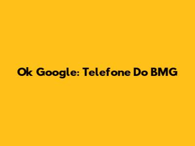 Ok Google: Telefone Do BMG