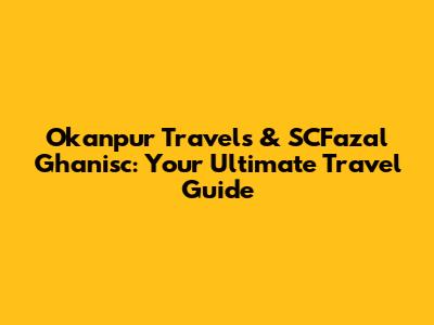 Okanpur Travels & SCFazal Ghanisc: Your Ultimate Travel Guide