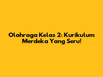 Olahraga Kelas 2: Kurikulum Merdeka Yang Seru!