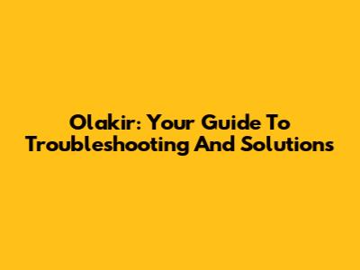 Olakir: Your Guide To Troubleshooting And Solutions