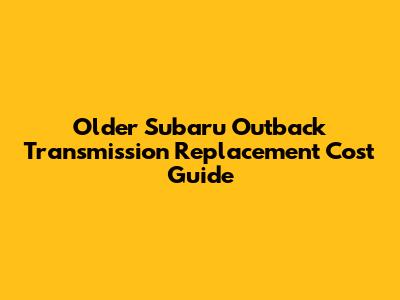 Older Subaru Outback Transmission Replacement Cost Guide
