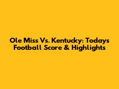 Ole Miss Vs. Kentucky: Today's Football Score & Highlights
