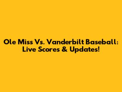Ole Miss Vs. Vanderbilt Baseball: Live Scores & Updates!