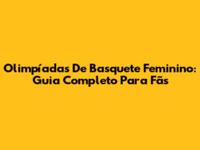 Olimpíadas De Basquete Feminino: Guia Completo Para Fãs