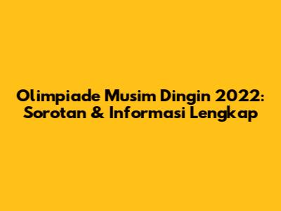 Olimpiade Musim Dingin 2022: Sorotan & Informasi Lengkap
