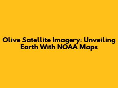 Olive Satellite Imagery: Unveiling Earth With NOAA Maps