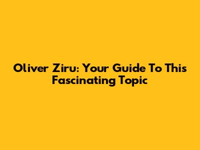Oliver Ziru: Your Guide To This Fascinating Topic