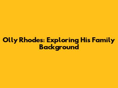 Olly Rhodes: Exploring His Family Background