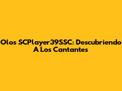 Olos SCPlayer39SSC: Descubriendo A Los Cantantes