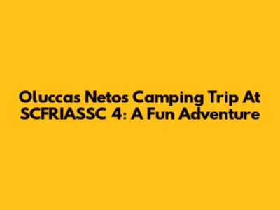 Oluccas Neto's Camping Trip At SCFRIASSC 4: A Fun Adventure