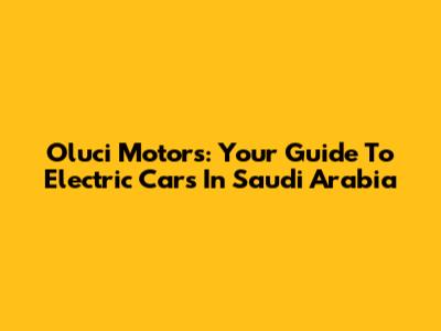 Oluci Motors: Your Guide To Electric Cars In Saudi Arabia