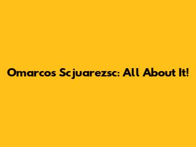 Omarcos Scjuarezsc: All About It!