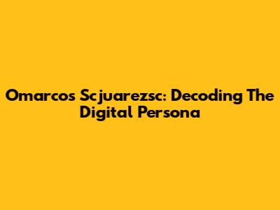 Omarcos Scjuarezsc: Decoding The Digital Persona