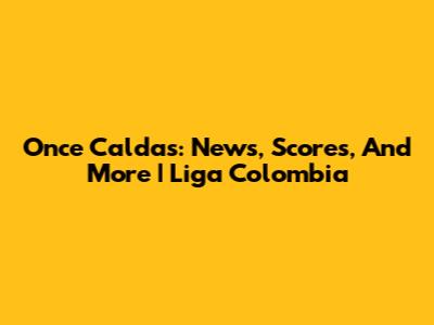 Once Caldas: News, Scores, And More | Liga Colombia