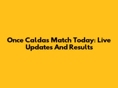 Once Caldas Match Today: Live Updates And Results