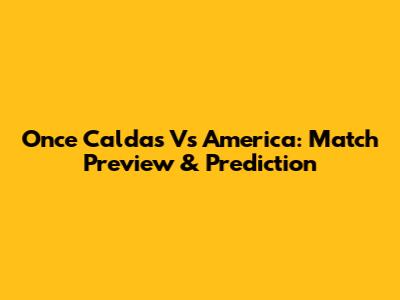 Once Caldas Vs America: Match Preview & Prediction