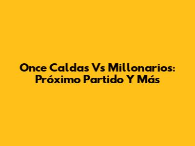 Once Caldas Vs Millonarios: Próximo Partido Y Más