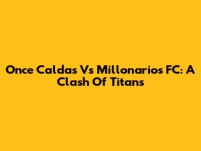 Once Caldas Vs Millonarios FC: A Clash Of Titans