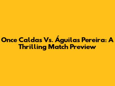 Once Caldas Vs. Águilas Pereira: A Thrilling Match Preview