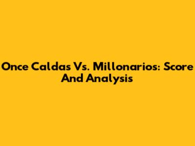 Once Caldas Vs. Millonarios: Score And Analysis