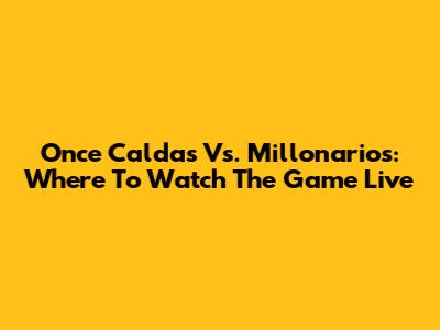 Once Caldas Vs. Millonarios: Where To Watch The Game Live